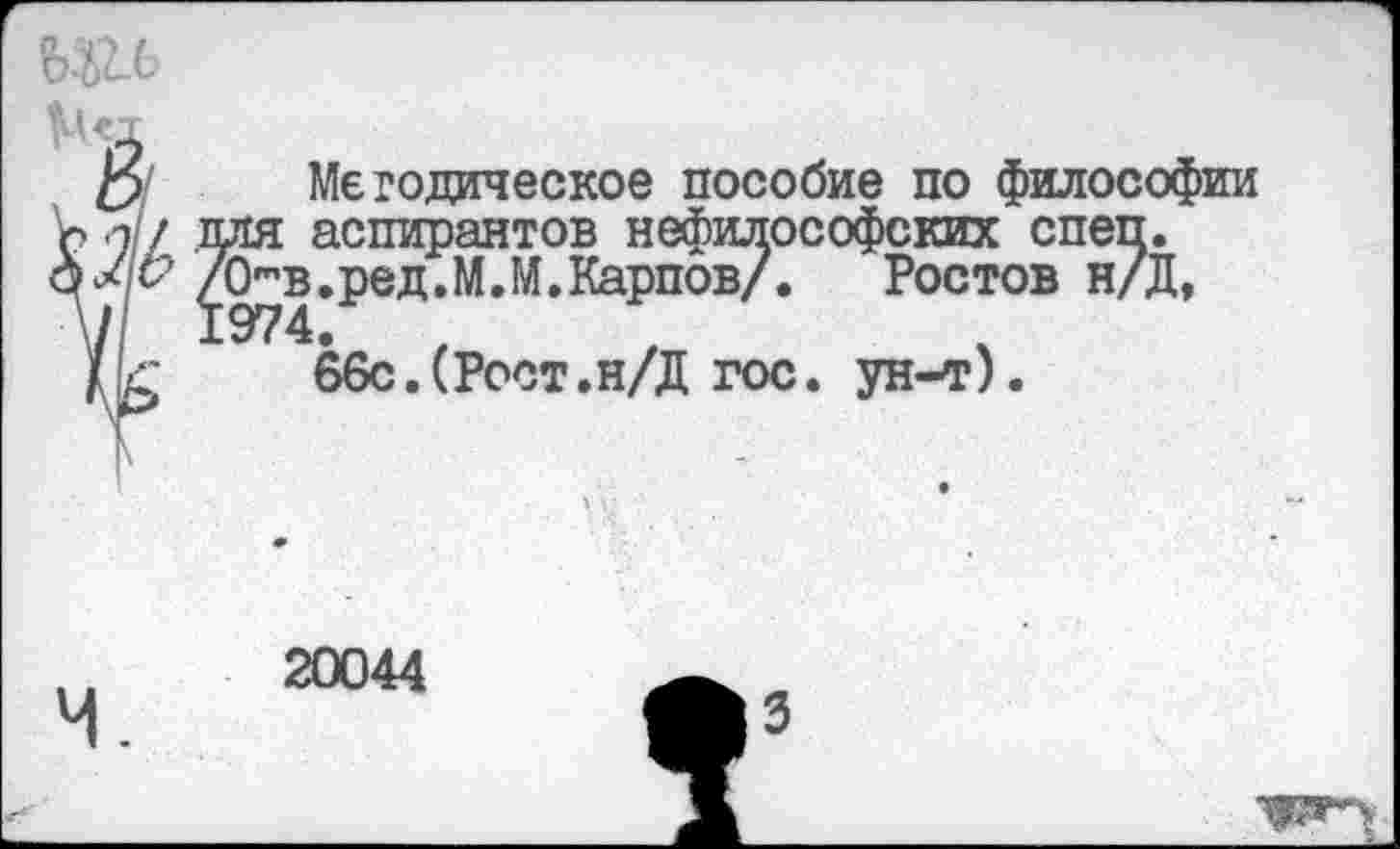 ﻿)/ Методическое пособие по философии / для аспирантов нефилософских спеп.
# /Ов.ред.МЛ.Карпов/.	Ростов н/Д,
66с.(Рост.н/Д гос. ун-т).
в
20044
3